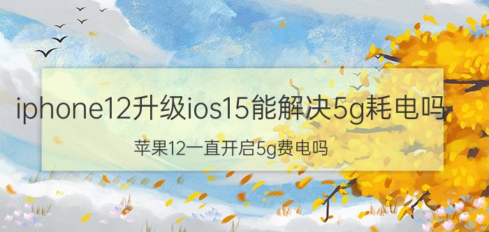 iphone12升级ios15能解决5g耗电吗 苹果12一直开启5g费电吗？